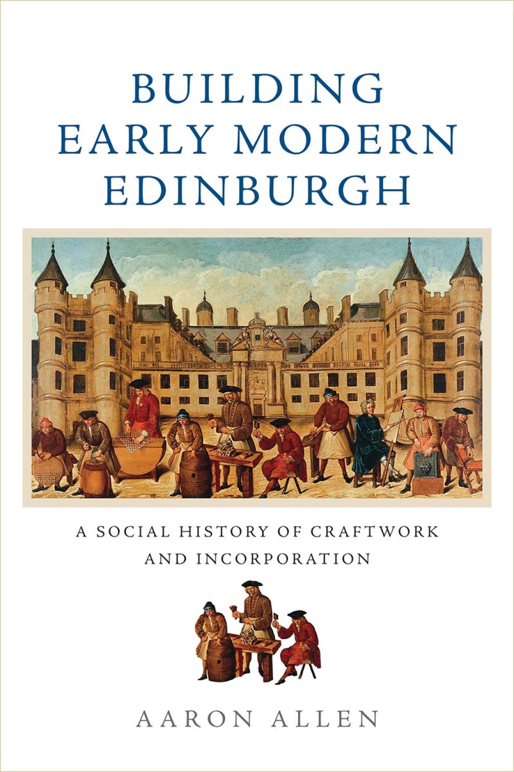 Building Early Modern Edinburgh A Social History of Craftwork and Incorporation