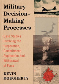 Cover image: Military Decision-Making Processes: Case Studies Involving the Preparation, Commitment, Application and Withdrawal of Force 9780786477982