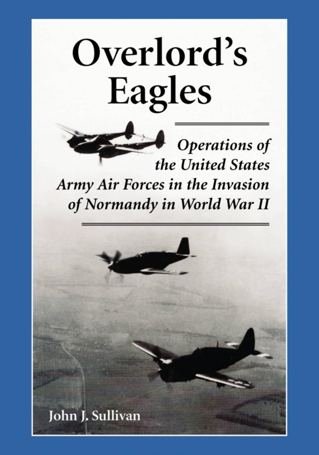 Overlord’s Eagles Operations of the United States Army Air Forces in the Invasion of Normandy in World War II
