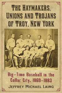 Cover image: The Haymakers, Unions and Trojans of Troy, New York: Big-Time Baseball in the Collar City, 1860-1883 9780786494934