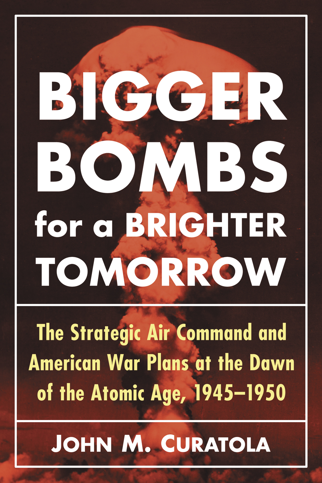 Bigger Bombs for a Brighter Tomorrow The Strategic Air Command and American War Plans at the Dawn of the Atomic Age, 1945-1950
