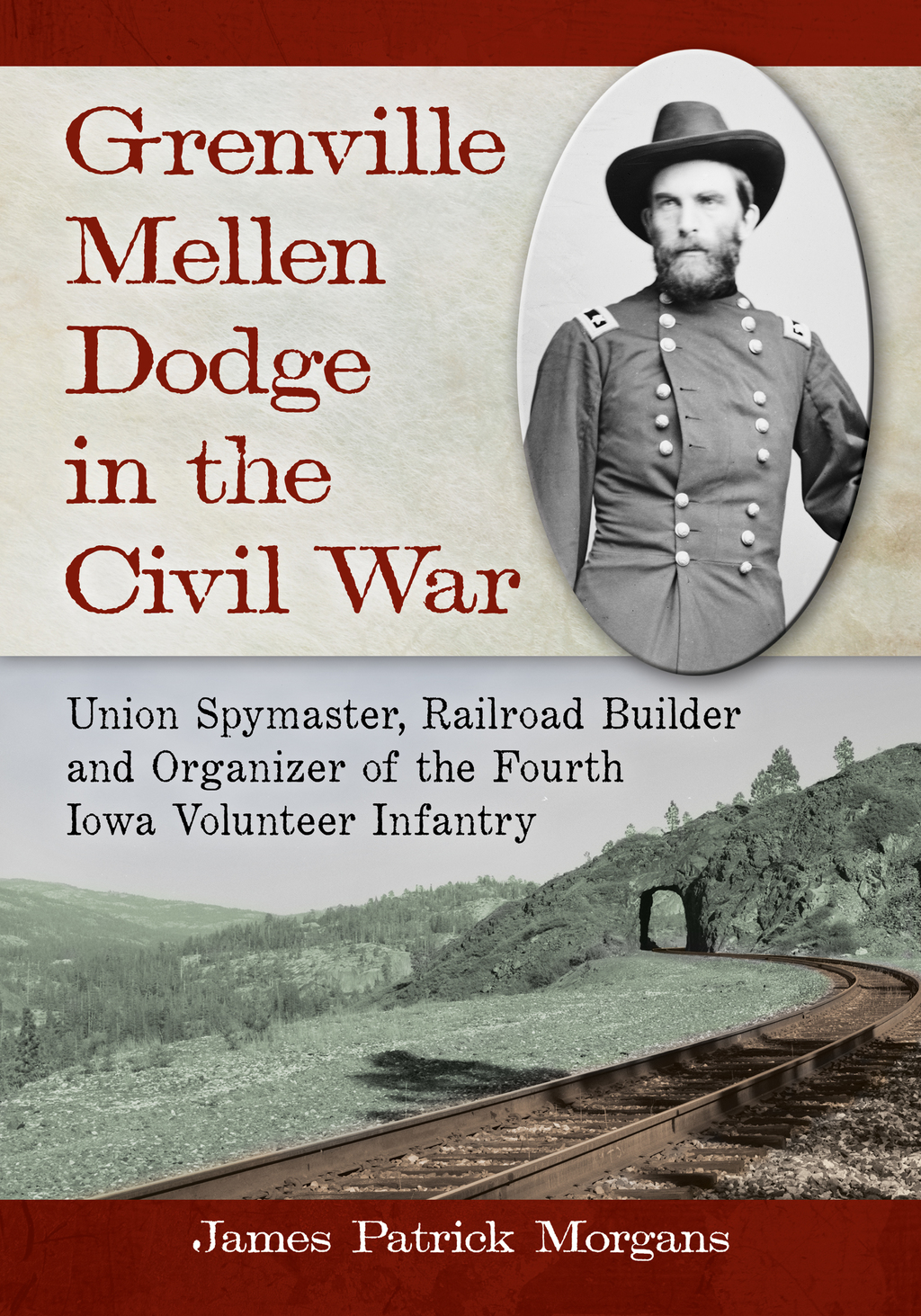 Grenville Mellen Dodge in the Civil War Union Spymaster, Railroad Builder and Organizer of the Fourth Iowa Volunteer Infantry