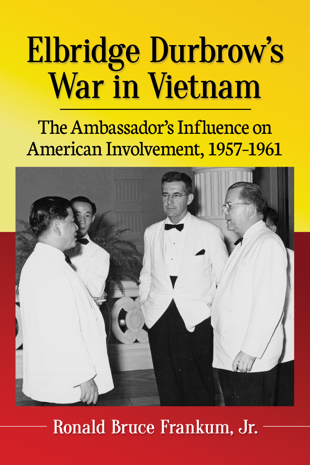 Elbridge Durbrow’s War in Vietnam The Ambassador’s Influence on American Involvement, 1957-1961