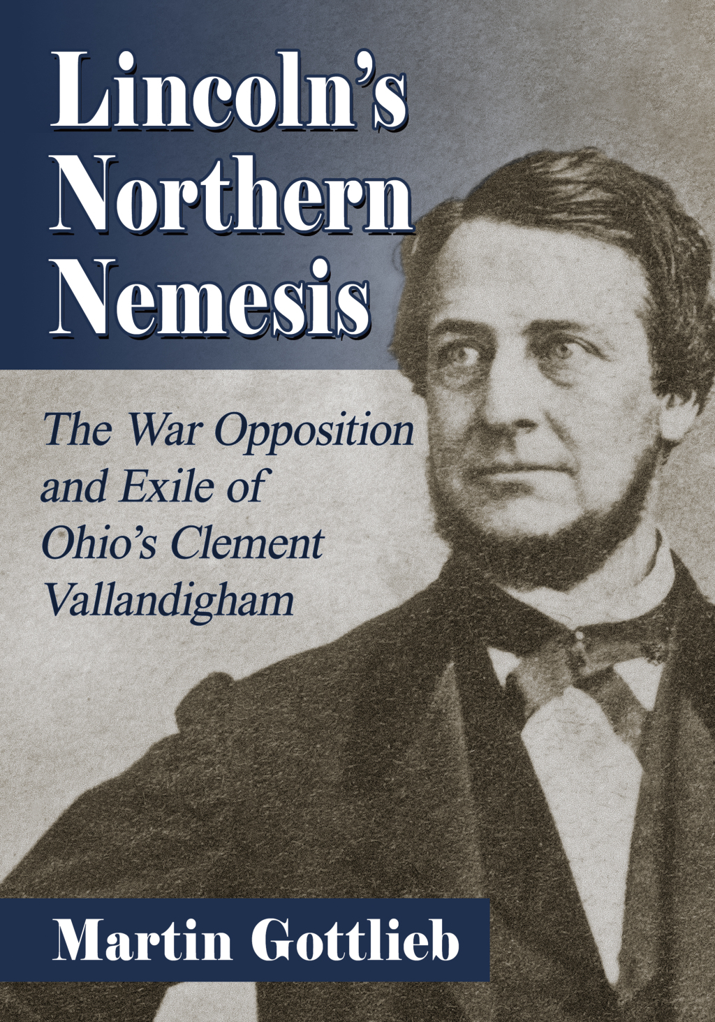 Lincoln’s Northern Nemesis The War Opposition and Exile of Ohio’s Clement Vallandigham