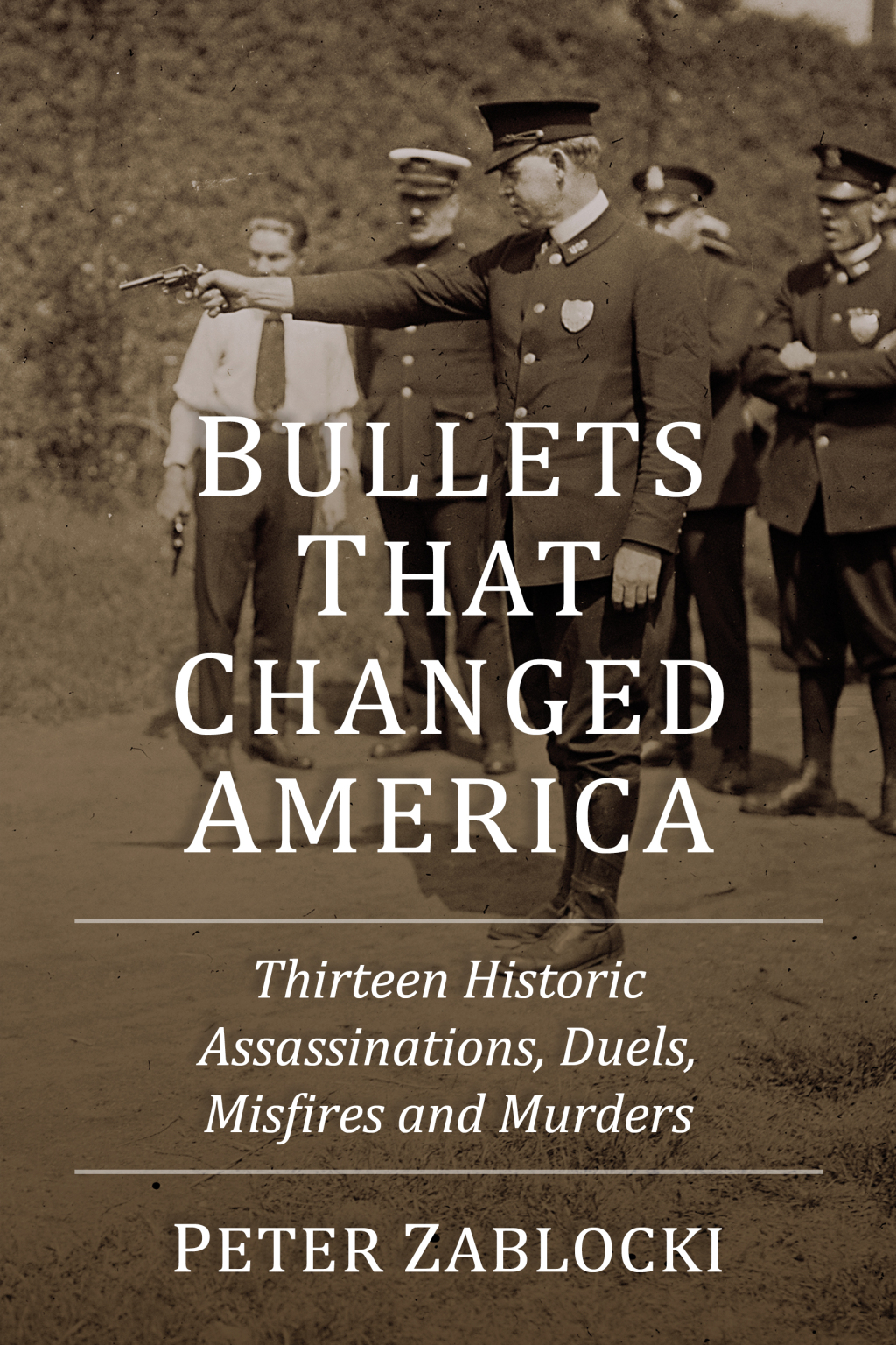 Bullets That Changed America Thirteen Historic Assassinations, Duels, Misfires and Murders