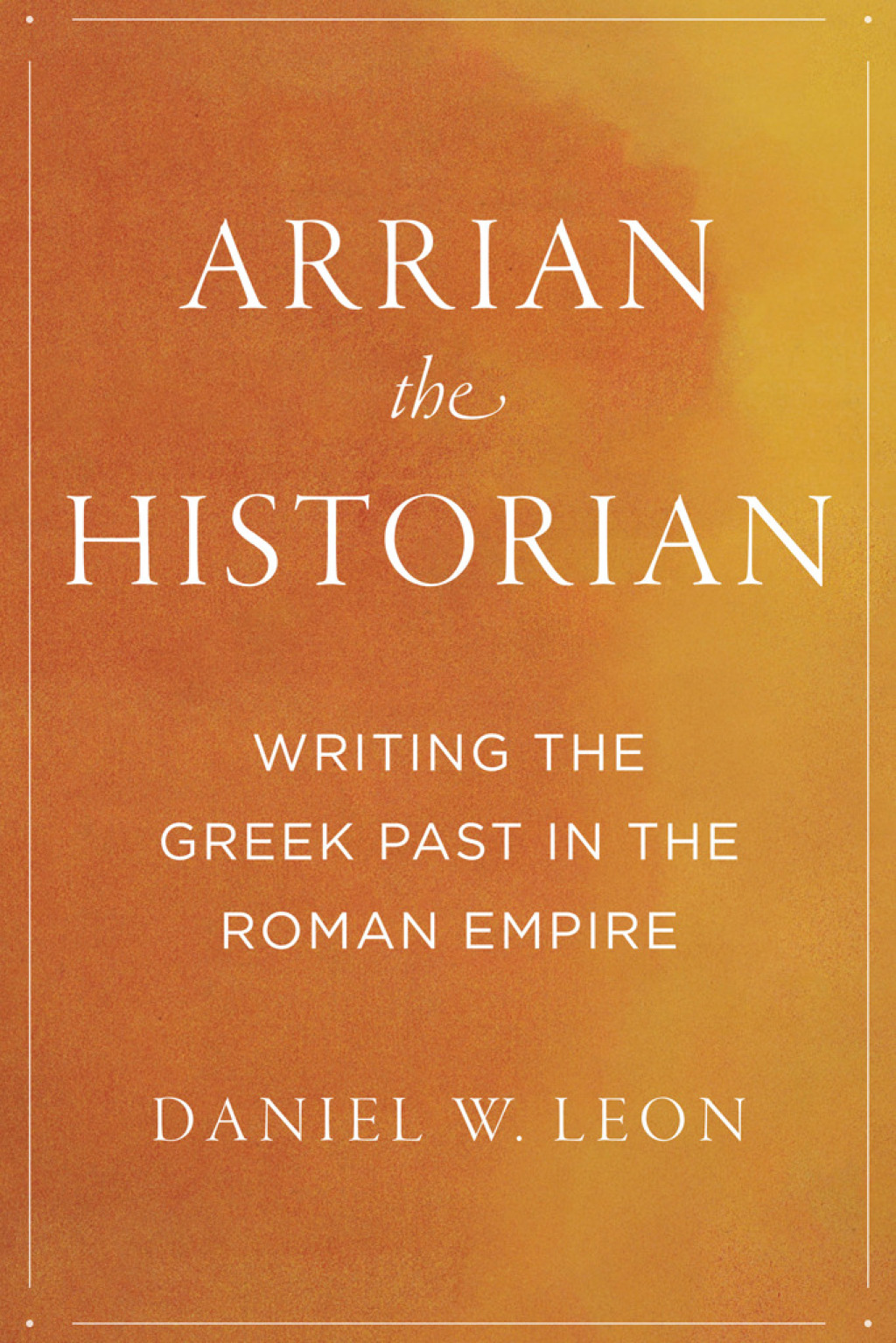 Arrian the Historian Writing the Greek Past in the Roman Empire