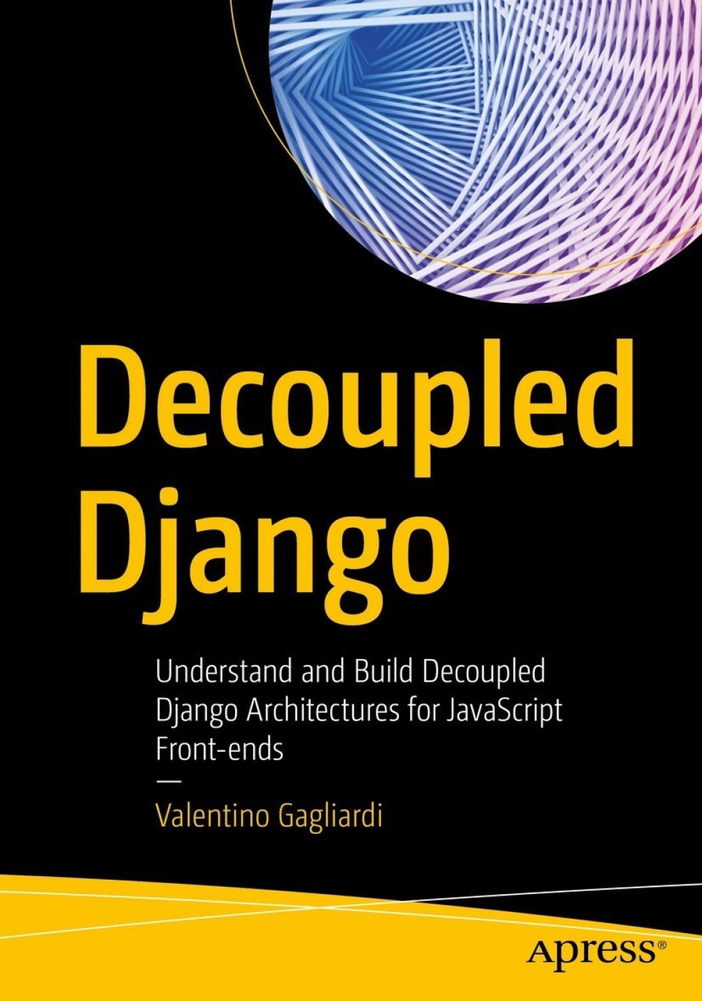 Decoupled Django Understand and Build Decoupled Django Architectures for JavaScript Front-ends