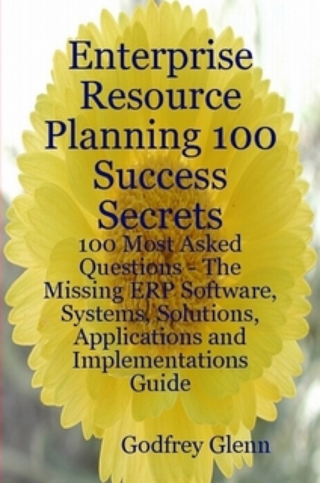 Enterprise Resource Planning 100 Success Secrets – 100 Most Asked Questions: The Missing ERP Software, Systems, Solutions, Applications and Implementations Guide