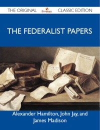 صورة الغلاف: The Federalist Papers - The Original Classic Edition 9781486146512