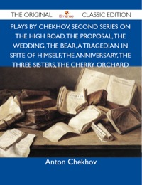 Cover image: Plays by Chekhov, Second Series On the High Road, The Proposal, The Wedding, The Bear, A Tragedian In Spite of Himself, The Anniversary, The Three Sisters, The Cherry Orchard - The Original Classic Edition 9781486147892