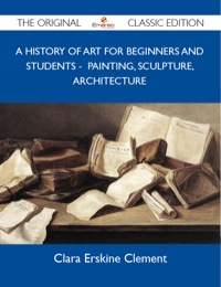 Cover image: A History of Art for Beginners and Students - Painting, Sculpture, Architecture - The Original Classic Edition 9781486151622