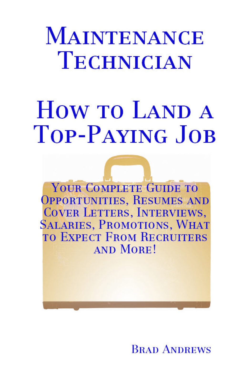 Maintenance Technician – How to Land a Top-Paying Job: Your Complete Guide to Opportunities, Resumes and Cover Letters, Interviews, Salaries, Promotions, What to Expect From Recruiters and More!