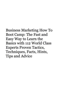 Cover image: Business Marketing How To Boot Camp: The Fast and Easy Way to Learn the Basics with 112 World Class Experts Proven Tactics, Techniques, Facts, Hints, Tips and Advice 9781742443461
