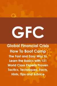 Omslagafbeelding: GFC Global Financial Crisis How To Boot Camp: The Fast and Easy Way to Learn the Basics with 131 World Class Experts Proven Tactics, Techniques, Facts, Hints, Tips and Advice 9781742443805