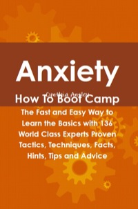 Cover image: Anxiety How To Boot Camp: The Fast and Easy Way to Learn the Basics with 136 World Class Experts Proven Tactics, Techniques, Facts, Hints, Tips and Advice 9781742443898