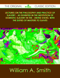 Cover image: Lectures on the Philosophy and Practice of Slavery - As Exhibited in the Institution of Domestic Slavery in the - United States, with the Duties of Masters to Slaves - The Original Classic Edition 9781486499564