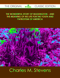 Cover image: The Wonderful Story of Washington - and the Meaning of His Life for the Youth and Patriotism of America - The Original Classic Edition 9781486499632