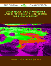 Omslagafbeelding: Watson Refuted - Being an Answer to The Apology for the Bible, in a Series - of Letters to the Bishop Of Llandaff - The Original Classic Edition 9781486499847