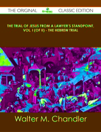 صورة الغلاف: The Trial of Jesus from a Lawyer's Standpoint, Vol. I (of II) - The Hebrew Trial - The Original Classic Edition 9781486499922