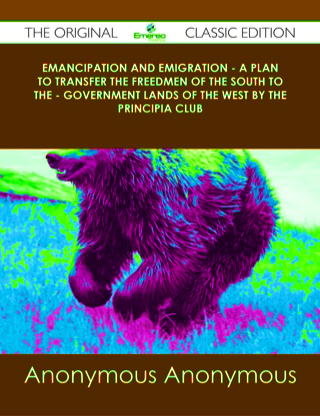 Cover image: Emancipation and Emigration - A Plan to Transfer the Freedmen of the South to the - Government Lands of the West by The Principia Club - The Original Classic Edition 9781486431298