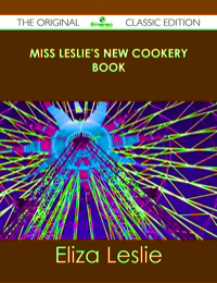 Cover image: Miss Leslie's New Cookery Book - The Original Classic Edition 9781486431311