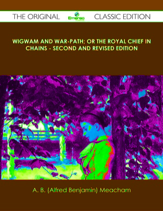 Cover image: Wigwam and War-path; Or the Royal Chief in Chains - Second and Revised Edition - The Original Classic Edition 9781486431359