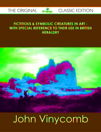 Cover image: Fictitious & Symbolic Creatures in Art - With Special Reference to Their Use in British Heraldry - The Original Classic Edition 9781486437160