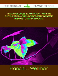 صورة الغلاف: The Art of Cross-Examination - With the Cross-Examinations of Important Witnesses in Some - Celebrated Cases - The Original Classic Edition 9781486437436