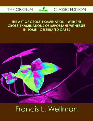Omslagafbeelding: The Art of Cross-Examination - With the Cross-Examinations of Important Witnesses in Some - Celebrated Cases - The Original Classic Edition 9781486437436