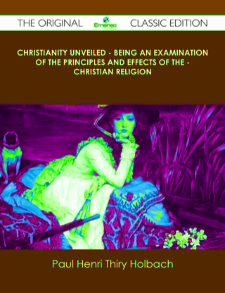 Imagen de portada: Christianity Unveiled - Being An Examination of The Principles And Effects of The - Christian Religion - The Original Classic Edition 9781486437504