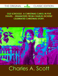 Cover image: Old Scrooge- A Christmas Carol in Five Staves. - Dramatized from Charles Dickens' Celebrated Christmas Story. - The Original Classic Edition 9781486437689