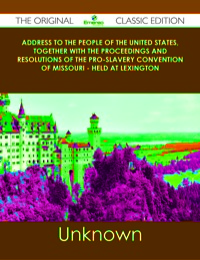 Imagen de portada: Address to the People of the United States, together with the Proceedings and Resolutions of the Pro-Slavery Convention of Missouri - Held at Lexington - The Original Classic Edition 9781486437917