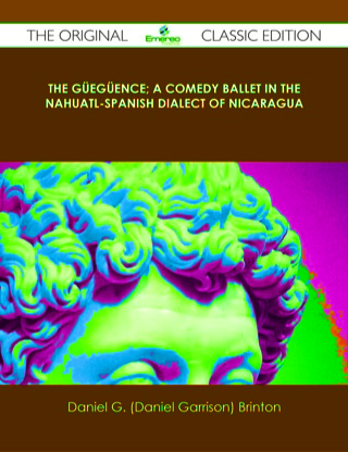 Cover image: The Güegüence; A Comedy Ballet in the Nahuatl-Spanish Dialect of Nicaragua - The Original Classic Edition 9781486438938