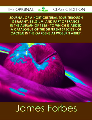 Cover image: Journal of a Horticultural Tour through Germany, Belgium, and part of France, in the Autumn of 1835 - To which is added, a Catalogue of the different Species - of Cacteæ in the Gardens at Woburn Abbey. - The Original Classic Edition 9781486438976