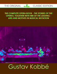 Cover image: The Complete Opera Book - The Stories of the Operas, together with 400 of the Leading - Airs and Motives in Musical Notation - The Original Classic Edition 9781486439065
