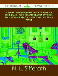Omslagafbeelding: A Short Compendium of the Catechism for the Indians - With the Approbation of the Rt. Rev. Frederic Baraga, - Bishop of Saut Sainte Marie - The Original Classic Edition 9781486439607