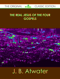 Cover image: The Real Jesus of the Four Gospels - The Original Classic Edition 9781486439676