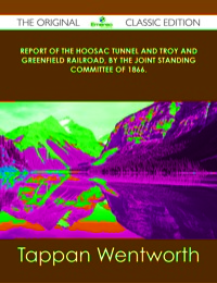 Cover image: Report of the Hoosac Tunnel and Troy and Greenfield Railroad, by the Joint Standing Committee of 1866. - The Original Classic Edition 9781486439904