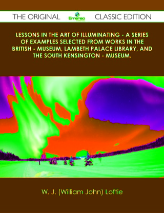 Cover image: Lessons in the Art of Illuminating - A Series of Examples selected from Works in the British - Museum, Lambeth Palace Library, and the South Kensington - Museum. - The Original Classic Edition 9781486439935
