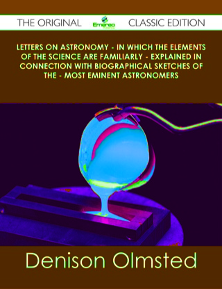 Cover image: Letters on Astronomy - in which the Elements of the Science are Familiarly - Explained in Connection with Biographical Sketches of the - Most Eminent Astronomers - The Original Classic Edition 9781486441228