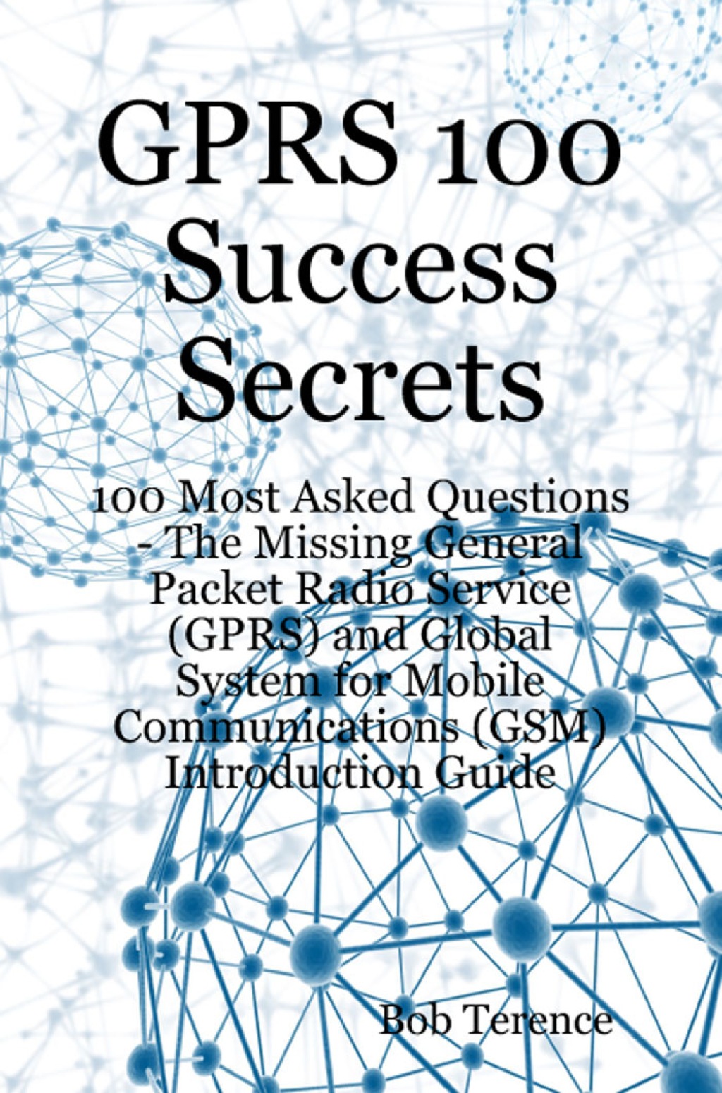 GPRS 100 Success Secrets – 100 Most Asked Questions: The Missing General Packet Radio Service (GPRS) and Global System for Mobile Communications (GSM) Introduction Guide