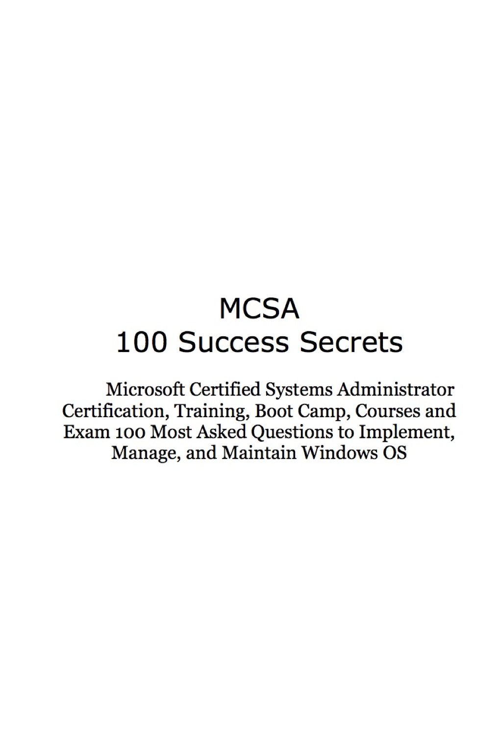MCSA 100 Success Secrets Microsoft Certified Systems Administrator Certification, Training, Boot Camp, Courses and Exam 100 Most Asked Questions to Implement, Manage, and Maintain Windows OS