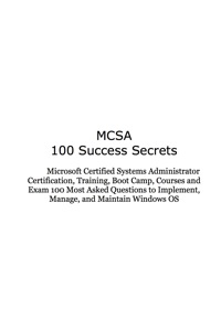 Cover image: MCSA 100 Success Secrets Microsoft Certified Systems Administrator Certification, Training, Boot Camp, Courses and Exam 100 Most Asked Questions to Implement, Manage, and Maintain Windows OS 9781921523243