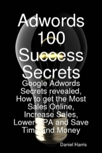 صورة الغلاف: Adwords 100 Success Secrets - Google Adwords Secrets revealed, How to get the Most Sales Online, Increase Sales, Lower CPA and Save Time and Money 9781921523809