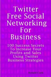 表紙画像: Twitter: Free Social Networking For Business - 100 Success Secrets To Increase Your Profits and Sales Using Twitter Business Strategies 9781921523991