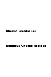 Cover image: Cheese Greats: 675 Delicious Cheese Recipes: from Almond Cheese Horseshoe to Zucchini Cake With Cream Cheese Frosting -  675 Top Cheese Recipes 9781921644092