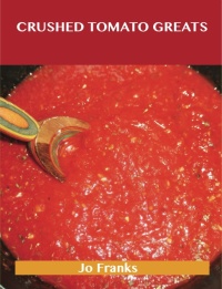Cover image: Crushed Tomatoes Greats: Delicious Crushed Tomatoes Recipes, The Top 51 Crushed Tomatoes Recipes 9781486456383