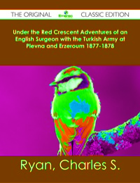 Omslagafbeelding: Under the Red Crescent Adventures of an English Surgeon with the Turkish Army at Plevna and Erzeroum 1877-1878 - The Original Classic Edition 9781486482399