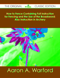 صورة الغلاف: How to Fence Containing Full Instruction for Fencing and the Use of the Broadsword; Also Instruction in Archery - The Original Classic Edition 9781486483105