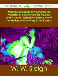 Imagen de portada: Abolitionism Exposed! Proving the the Principles of Abolitionism are Injurious to the Slaves Themselves, Destructive to This Nation, and Contrary to the Express Commands of God - The Original Classic Edition 9781486483259